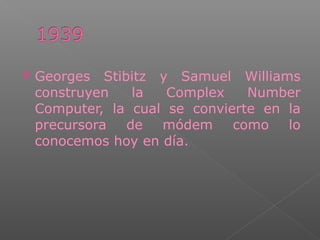  Georges Stibitz y Samuel Williams
construyen la Complex Number
Computer, la cual se convierte en la
precursora de módem como lo
conocemos hoy en día.
 