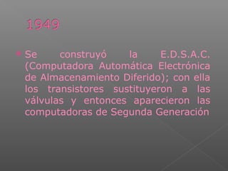  Se construyó la E.D.S.A.C.
(Computadora Automática Electrónica
de Almacenamiento Diferido); con ella
los transistores sustituyeron a las
válvulas y entonces aparecieron las
computadoras de Segunda Generación
 