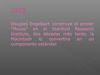  Douglas Engelbart construye el primer
"Mouse" en el Stanford Research
Institute, dos décadas más tarde, la
Macintosh lo convertirá en un
componente estándar.
 