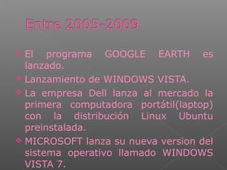  El programa GOOGLE EARTH es
lanzado.
 Lanzamiento de WINDOWS VISTA.
 La empresa Dell lanza al mercado la
primera computadora portátil(laptop)
con la distribución Linux Ubuntu
preinstalada.
 MICROSOFT lanza su nueva version del
sistema operativo llamado WINDOWS
VISTA 7.
 