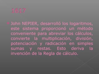  John NEPIER, desarrolló los logaritmos,
este sistema proporcionó un método
conveniente para abreviar los cálculos,
convierte la multiplicación, división,
potenciación y radicación en simples
sumas y restas. Esto deriva la
invención de la Regla de cálculo.
 