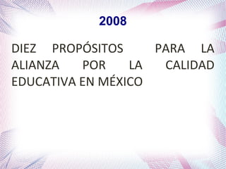 2008

DIEZ PROPÓSITOS
PARA LA
ALIANZA
POR
LA
CALIDAD
EDUCATIVA EN MÉXICO

 