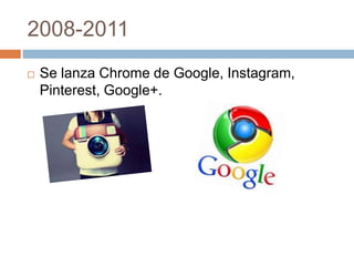 2008-2011 
 Se lanza Chrome de Google, Instagram, 
Pinterest, Google+. 
 