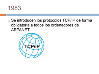 1983 
 Se introducen los protocolos TCP/IP de forma 
obligatoria a todos los ordenadores de 
ARPANET. 
 