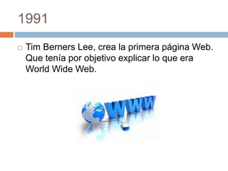 1991 
 Tim Berners Lee, crea la primera página Web. 
Que tenía por objetivo explicar lo que era 
World Wide Web. 
 
