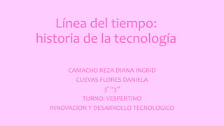 Línea del tiempo:
historia de la tecnología
CAMACHO REZA DIANA INGRID
CUEVAS FLORES DANIELA
3° “3”
TURNO: VESPERTINO
INNOVACION Y DESARROLLO TECNOLOGICO
 