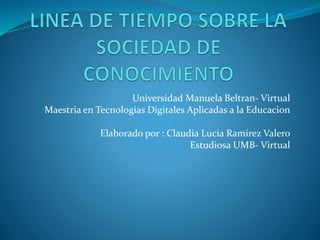 Universidad Manuela Beltran- Virtual
Maestria en Tecnologias Digitales Aplicadas a la Educacion
Elaborado por : Claudia Lucia Ramirez Valero
Estudiosa UMB- Virtual
 