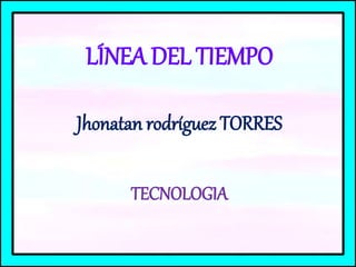 LÍNEA DEL TIEMPO
Jhonatan rodríguez TORRES
TECNOLOGIA
 