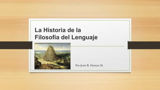 La Historia de la
Filosofía del Lenguaje
Por Jesús R. Herrera M.
 