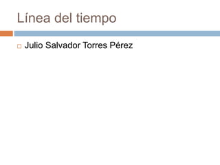 Línea del tiempo
 Julio Salvador Torres Pérez
 