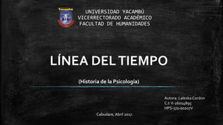 UNIVERSIDAD YACAMBÚ
VICERRECTORADO ACADÉMICO
FACULTAD DE HUMANIDADES
Autora: Laleska Cordon
C.I:V-26014895
HPS-171-00207V
Cabudare, Abril 2017.
LÍNEA DELTIEMPO
(Historia de la Psicología)
 