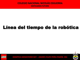 Línea del tiempo de la robótica
COLEGIO NACIONAL NICOLÁS ESGUERRA
EDIFICAMOS FUTURO
ROBÓTICA MINDSTORM NXT – ANDRÉS FELIPE PEÑA PINZÓN -901
 
