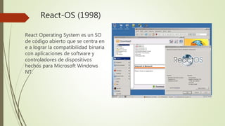 React-OS (1998)
React Operating System es un SO
de código abierto que se centra en
e a lograr la compatibilidad binaria
con aplicaciones de software y
controladores de dispositivos
hechos para Microsoft Windows
NT.
 