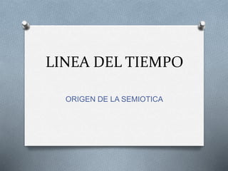 LINEA DEL TIEMPO
ORIGEN DE LA SEMIOTICA
 