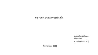 HISTORIA DE LA INGENIERÍA
Autor(a): Alfredo
González
C.I 16683232 (47)
Noviembre 2021
 