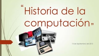 “ Historia de la

computación ”
13 de Septiembre del 2013

 