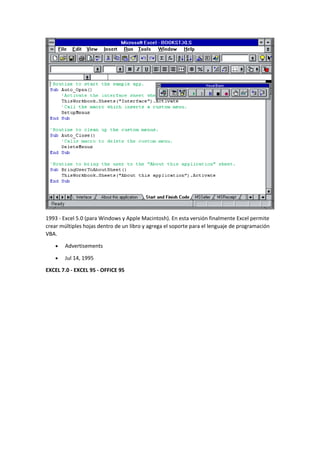 1993 - Excel 5.0 (para Windows y Apple Macintosh). En esta versión finalmente Excel permite
crear múltiples hojas dentro de un libro y agrega el soporte para el lenguaje de programación
VBA.
• Advertisements
• Jul 14, 1995
EXCEL 7.0 - EXCEL 95 - OFFICE 95
 