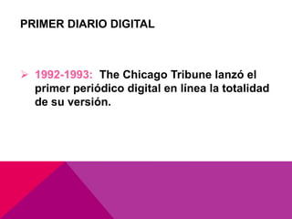 PRIMER DIARIO DIGITAL
 1992-1993: The Chicago Tribune lanzó el
primer periódico digital en línea la totalidad
de su versión.
 