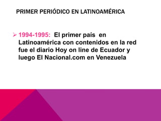 PRIMER PERIÓDICO EN LATINOAMÉRICA
 1994-1995: El primer país en
Latinoamérica con contenidos en la red
fue el diario Hoy on line de Ecuador y
luego El Nacional.com en Venezuela
 