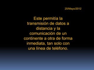 25/Mayo/2012


      Este permitía la
  transmisión de datos a
       distancia y la
    comunicación de un
continente a otra de forma
 inmediata, tan solo con
   una línea de teléfono.
 