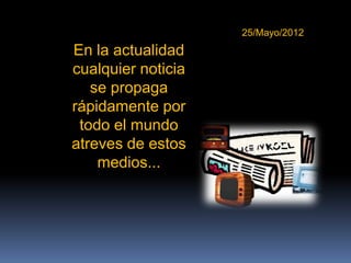 25/Mayo/2012
En la actualidad
cualquier noticia
   se propaga
rápidamente por
 todo el mundo
atreves de estos
    medios...
 