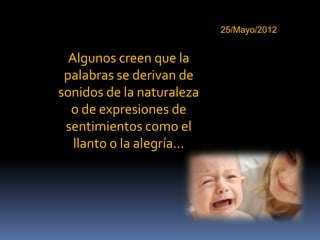 25/Mayo/2012


  Algunos creen que la
 palabras se derivan de
sonidos de la naturaleza
  o de expresiones de
 sentimientos como el
   llanto o la alegría...
 
