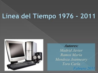 Línea del Tiempo 1976 - 2011



                   Autores:
                 Madrid Javier
                 Ramos María
               Mendoza Jeanneary
                  Toro Carla
                        Febrero 2011
 