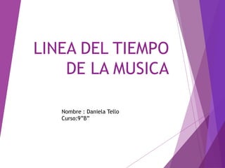 LINEA DEL TIEMPO
DE LA MUSICA
Nombre : Daniela Tello
Curso:9”B”
 