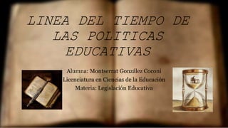 LINEA DEL TIEMPO DE
LAS POLITICAS
EDUCATIVAS
Alumna: Montserrat González Coconi
Licenciatura en Ciencias de la Educación
Materia: Legislación Educativa
 