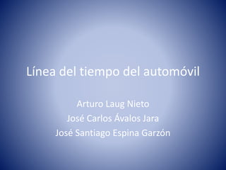 Línea del tiempo del automóvil
Arturo Laug Nieto
José Carlos Ávalos Jara
José Santiago Espina Garzón
 