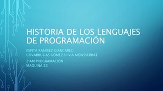 HISTORIA DE LOS LENGUAJES
DE PROGRAMACIÓN
ESPITA RAMÍREZ GIANCARLO
COVARRUBIAS GÓMEZ SILVIA MONTSERRAT
2°AM PROGRAMACIÓN
MAQUINA 23
 