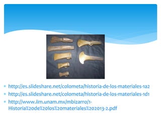  http://es.slideshare.net/colometa/historia-de-los-materiales-1a2
 http://es.slideshare.net/colometa/historia-de-los-materiales-1d1
 http://www.iim.unam.mx/mbizarro/1-
Historia%20de%20los%20materiales%202013-2.pdf
 