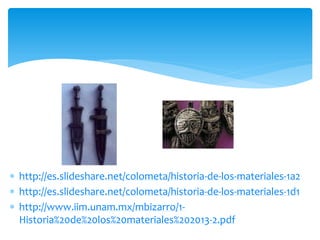  http://es.slideshare.net/colometa/historia-de-los-materiales-1a2
 http://es.slideshare.net/colometa/historia-de-los-materiales-1d1
 http://www.iim.unam.mx/mbizarro/1-
Historia%20de%20los%20materiales%202013-2.pdf
 