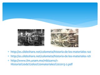  http://es.slideshare.net/colometa/historia-de-los-materiales-1a2
 http://es.slideshare.net/colometa/historia-de-los-materiales-1d1
 http://www.iim.unam.mx/mbizarro/1-
Historia%20de%20los%20materiales%202013-2.pdf
 