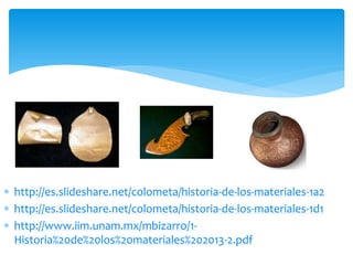  http://es.slideshare.net/colometa/historia-de-los-materiales-1a2
 http://es.slideshare.net/colometa/historia-de-los-materiales-1d1
 http://www.iim.unam.mx/mbizarro/1-
Historia%20de%20los%20materiales%202013-2.pdf
 