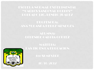 ESCUELA NORMAL EXPERIMENTAL
  “CARLOS SANDOVAL ROBLES”
  POBLADO LIC. BENITO JUAREZ

         PROFESORA:
 ANA YOLANDA PEREZ MENDOZA

          ALUMNA:
   BERENICE GARCIA CORTEZ

           MATERIA:
   LAS TIC EN LA EDUCACION

        1er SEMESTRE

         10/10/2012
 