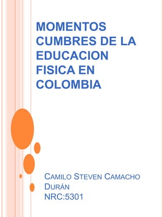 MOMENTOS
CUMBRES DE LA
EDUCACION
FISICA EN
COLOMBIA




 CAMILO STEVEN CAMACHO
 DURÁN
 NRC:5301
 