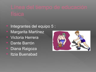 Línea del tiempo de educación
física
 Integrantes del equipo 5 :
 Margarita Martínez
 Victoria Herrera
 Dante Barrón
 Diana Raigoza
 Itzia Buenabad
 