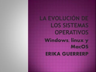 Windows, linux y
MacOS
ERIKA GUERRERP
 