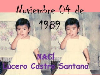 Noviembre 04 de
        1989

        Nací
Lucero Castro Santana
 