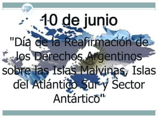 10 de junio
 "Día de la Reafirmación de
  los Derechos Argentinos
sobre las Islas Malvinas, Islas
  del Atlántico Sur y Sector
          Antártico"
 