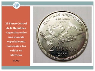 El Banco Central
de la República
Argentina emite
  una moneda
 especial como
homenaje a los
   caídos en
   Malvinas

     2007
 