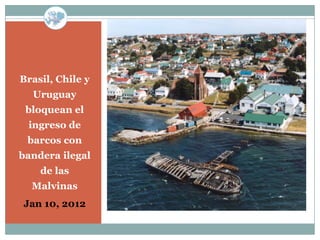 Brasil, Chile y
  Uruguay
 bloquean el
 ingreso de
 barcos con
bandera ilegal
    de las
  Malvinas
Jan 10, 2012
 
