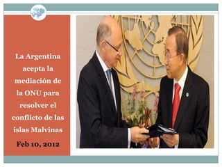 La Argentina
   acepta la
mediación de
 la ONU para
  resolver el
conflicto de las
islas Malvinas

 Feb 10, 2012
 