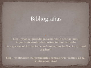 http://manuelgross.bligoo.com/las-8-teorias-mas-importantes- 
sobre-la-motivacion-actualizado 
http://www.adrformacion.com/cursos/motiva/leccion1/tutori 
al4.html 
http://motivacion.euroresidentes.com/2013/10/teorias-de-la-motivacion. 
html 
