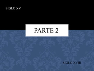 SIGLO XV
SIGLO XVIII
PARTE 2
 