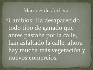 Cambios: Ha desaparecido
todo tipo de ganado que
antes pastaba por la calle,
han asfaltado la calle, ahora
hay mucha más vegetación y
nuevos comercios.
 