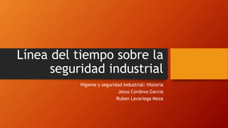 Línea del tiempo sobre la
seguridad industrial
Higiene y seguridad Industrial: Historia
Jesus Cordova Garcia
Ruben Lavariega Meza
 