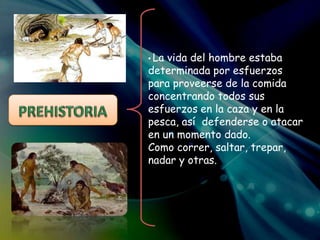 • La vida del hombre estaba
determinada por esfuerzos
para proveerse de la comida
concentrando todos sus
esfuerzos en la caza y en la
pesca, así defenderse o atacar
en un momento dado.
Como correr, saltar, trepar,
nadar y otras.
 