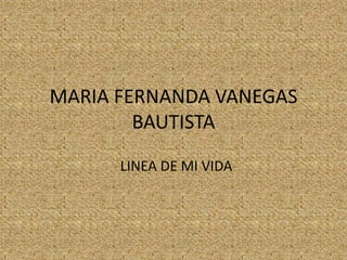 MARIA FERNANDA VANEGAS
BAUTISTA
LINEA DE MI VIDA
 